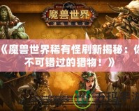 《魔獸世界稀有怪刷新揭秘：你不可錯(cuò)過(guò)的獵物！》