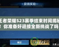 王者榮耀S23賽季結(jié)束時(shí)間揭秘！你準(zhǔn)備好迎接全新挑戰(zhàn)了嗎？