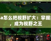 Dota怎么把視野擴大：掌握技巧，成為視野之王