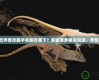 我的世界修改器手機(jī)版在哪下？解鎖更多精彩玩法，盡在指尖！