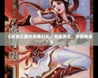 《胡萊三國孫尚香幻化：英雄再生，華麗轉(zhuǎn)身！》