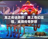 龍之傳說游戲：踏上奇幻征程，成就傳奇夢想