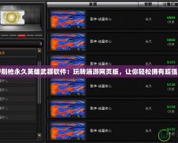 “CF刷槍永久英雄武器軟件：玩轉(zhuǎn)端游網(wǎng)頁(yè)版，讓你輕松擁有超強(qiáng)裝備”