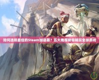 如何選擇最佳的Steam加速器？五大推薦助你暢玩全球游戲