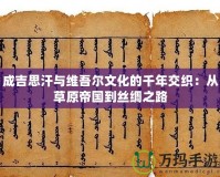 成吉思汗與維吾爾文化的千年交織：從草原帝國(guó)到絲綢之路