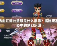 熱血江湖公益服是什么意思？揭秘玩家心中的夢幻樂園