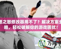 凱恩之怒修改器用不了？解決方案全攻略，輕松破解你的游戲困擾！