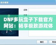 DNF多玩盒子下載官方網(wǎng)站：暢享極致游戲體驗，探索更多精彩玩法！