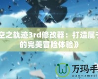 《空之軌跡3rd修改器：打造屬于你的完美冒險(xiǎn)體驗(yàn)》