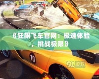 《狂飆飛車官網(wǎng)：極速體驗，挑戰(zhàn)極限》