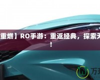 【激情重燃】RO手游：重返經(jīng)典，探索無盡冒險！