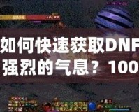 如何快速獲取DNF強(qiáng)烈的氣息？100版本攻略全面解析！