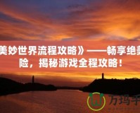 《美妙世界流程攻略》——暢享絕美冒險(xiǎn)，揭秘游戲全程攻略！