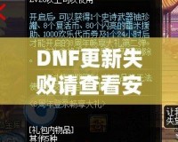 DNF更新失敗請查看安裝包是否完整——解決游戲更新難題，暢享無縫游戲體驗