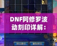 DNF阿修羅波動(dòng)刻印詳解：全面剖析阿修羅波動(dòng)刻印的核心技巧與裝備搭配