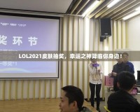 LOL2021皮膚抽獎，幸運之神降臨你身邊！