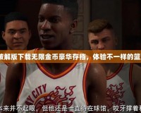 2k20破解版下載無限金幣豪華存檔，體驗(yàn)不一樣的籃球世界