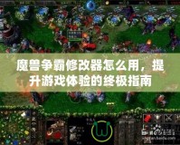 魔獸爭霸修改器怎么用，提升游戲體驗的終極指南