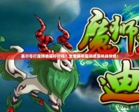 賽爾號打魔獅迪露好打嗎？全面解析魔獅迪露挑戰(zhàn)攻略！