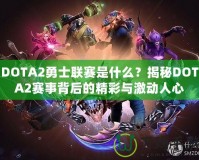 DOTA2勇士聯(lián)賽是什么？揭秘DOTA2賽事背后的精彩與激動人心