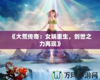 《大荒傳奇：女媧重生，創(chuàng)世之力再現(xiàn)》