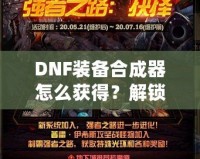 DNF裝備合成器怎么獲得？解鎖最強(qiáng)裝備的秘密武器！