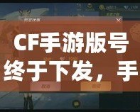 CF手游版號(hào)終于下發(fā)，手游火爆來襲！