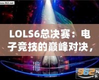 LOLS6總決賽：電子競(jìng)技的巔峰對(duì)決，英雄與榮耀的終極碰撞