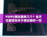 PSPFC模擬器有幾個(gè)？全方位解答你關(guān)于模擬器的一切疑問！