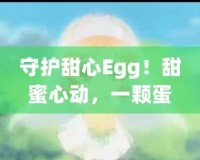 守護甜心Egg！甜蜜心動，一顆蛋帶來的奇跡