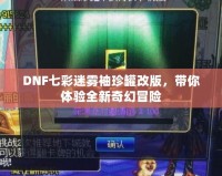 DNF七彩迷霧袖珍罐改版，帶你體驗(yàn)全新奇幻冒險(xiǎn)