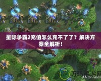 星際爭(zhēng)霸2充值怎么充不了了？解決方案全解析！