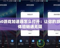 360游戲加速器怎么打開：讓你的游戲體驗(yàn)暢通無阻