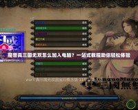 魔獸真三國(guó)無雙怎么加入電腦？一站式教程助你輕松體驗(yàn)