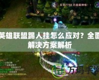 英雄聯(lián)盟踢人掛怎么應(yīng)對(duì)？全面解決方案解析