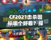 CF2021擊殺圖標(biāo)哪個(gè)好看？探秘最具視覺(jué)沖擊力的圖標(biāo)設(shè)計(jì)！