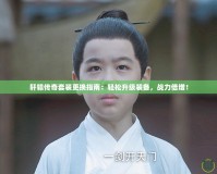 軒轅傳奇套裝更換指南：輕松升級(jí)裝備，戰(zhàn)力倍增！