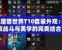 《魔獸世界T10套裝外觀：探索戰(zhàn)斗與美學的完美結合》