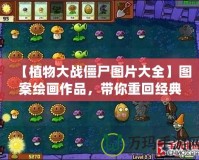 【植物大戰(zhàn)僵尸圖片大全】圖案繪畫作品，帶你重回經(jīng)典游戲世界