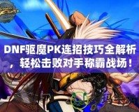 DNF驅魔PK連招技巧全解析，輕松擊敗對手稱霸戰(zhàn)場！