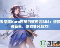 王者榮耀Kuro西施的歡迎會(huì)BBS：迎接王者新星，體驗(yàn)非凡魅力！