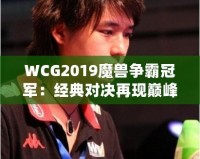 WCG2019魔獸爭霸冠軍：經(jīng)典對決再現(xiàn)巔峰，電競傳奇再續(xù)輝煌！