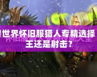 魔獸世界懷舊服獵人專精選擇：獸王還是射擊？