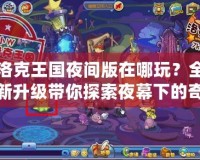 洛克王國夜間版在哪玩？全新升級帶你探索夜幕下的奇幻王國