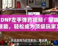 《DNF左手彈藥視頻：掌握新技能，輕松成為頂級玩家》