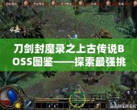 刀劍封魔錄之上古傳說BOSS圖鑒——探索最強(qiáng)挑戰(zhàn)，揭開神秘面紗