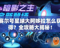 賽爾號星球大阿哆拉怎么獲得？全攻略大揭秘！