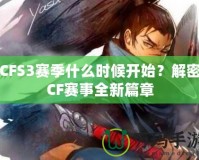 CFS3賽季什么時候開始？解密CF賽事全新篇章