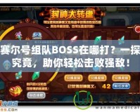 賽爾號組隊BOSS在哪打？一探究竟，助你輕松擊敗強敵！