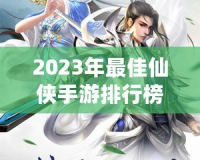 2023年最佳仙俠手游排行榜前十名——這10款游戲你絕不能錯過！